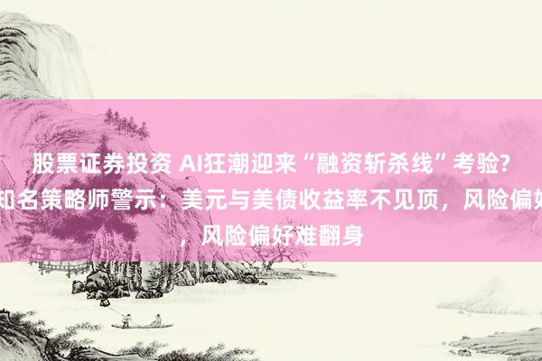 股票证券投资 AI狂潮迎来“融资斩杀线”考验? 华尔街知名策略师警示：美元与美债收益率不见顶，风险偏好难翻身