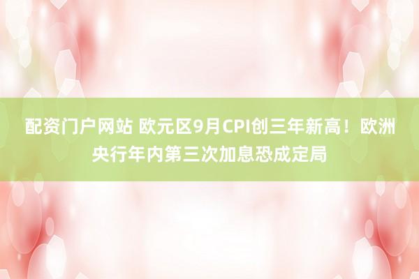 配资门户网站 欧元区9月CPI创三年新高！欧洲央行年内第三次加息恐成定局