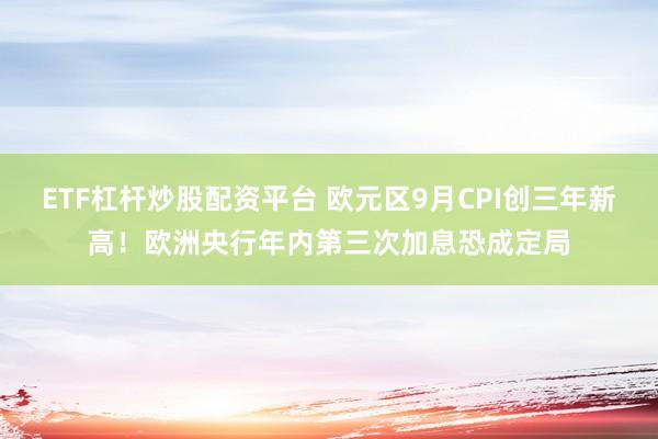 ETF杠杆炒股配资平台 欧元区9月CPI创三年新高！欧洲央行年内第三次加息恐成定局