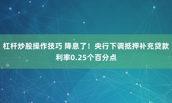 杠杆炒股操作技巧 降息了！央行下调抵押补充贷款利率0.25个百分点