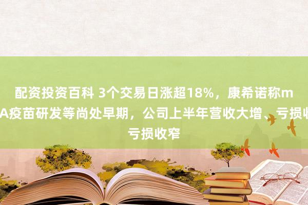 配资投资百科 3个交易日涨超18%，康希诺称mRNA疫苗研发等尚处早期，公司上半年营收大增、亏损收窄