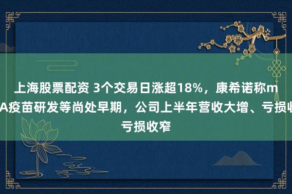 上海股票配资 3个交易日涨超18%，康希诺称mRNA疫苗研发等尚处早期，公司上半年营收大增、亏损收窄