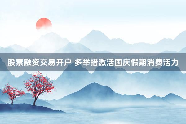 股票融资交易开户 多举措激活国庆假期消费活力
