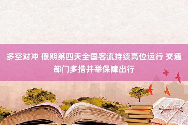 多空对冲 假期第四天全国客流持续高位运行 交通部门多措并举保障出行