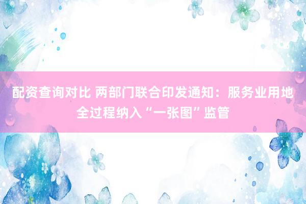 配资查询对比 两部门联合印发通知：服务业用地全过程纳入“一张图”监管