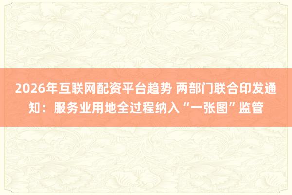 2026年互联网配资平台趋势 两部门联合印发通知：服务业用地全过程纳入“一张图”监管