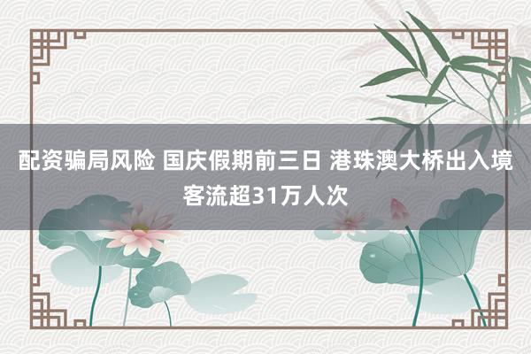配资骗局风险 国庆假期前三日 港珠澳大桥出入境客流超31万人次