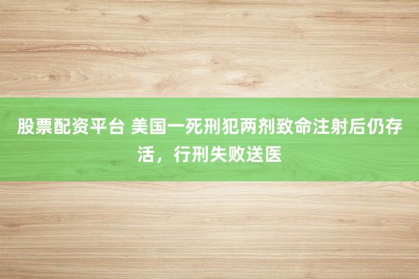 股票配资平台 美国一死刑犯两剂致命注射后仍存活，行刑失败送医