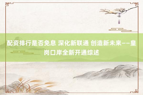 配资排行是否免息 深化新联通 创造新未来——皇岗口岸全新开通综述