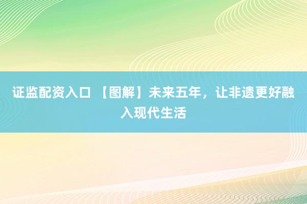 证监配资入口 【图解】未来五年，让非遗更好融入现代生活
