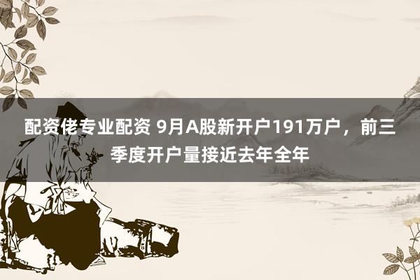 配资佬专业配资 9月A股新开户191万户，前三季度开户量接近去年全年