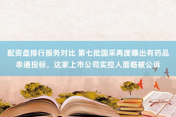 配资盘排行服务对比 第七批国采再度曝出有药品串通投标，这家上市公司实控人面临被公诉