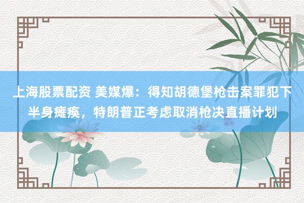 上海股票配资 美媒爆：得知胡德堡枪击案罪犯下半身瘫痪，特朗普正考虑取消枪决直播计划