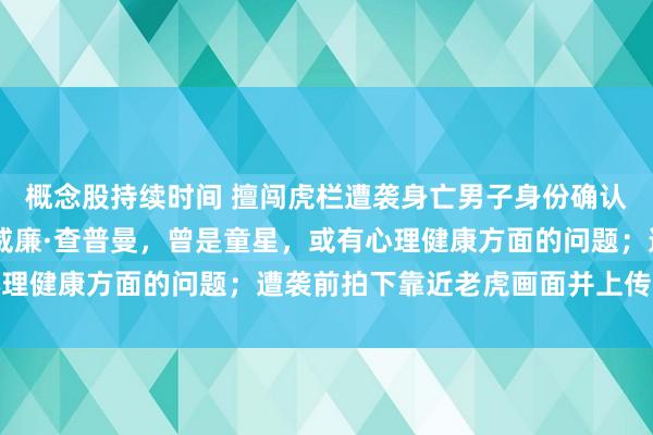 概念股持续时间 擅闯虎栏遭袭身亡男子身份确认：系20多岁英国公民威廉·查普曼，曾是童星，或有心理健康方面的问题；遭袭前拍下靠近老虎画面并上传至社媒