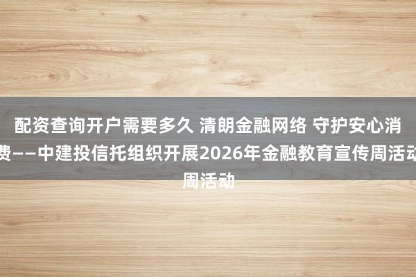 配资查询开户需要多久 清朗金融网络 守护安心消费——中建投信托组织开展2026年金融教育宣传周活动