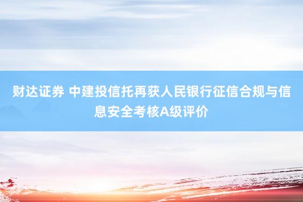 财达证券 中建投信托再获人民银行征信合规与信息安全考核A级评价