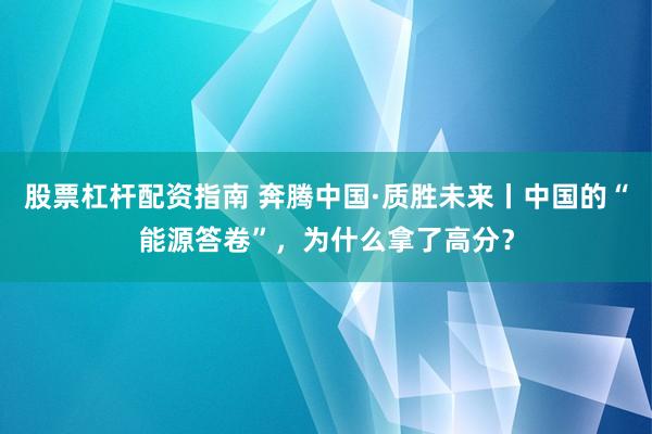 股票杠杆配资指南 奔腾中国·质胜未来丨中国的“能源答卷”，为什么拿了高分？