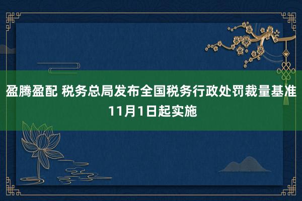 盈腾盈配 税务总局发布全国税务行政处罚裁量基准 11月1日起实施