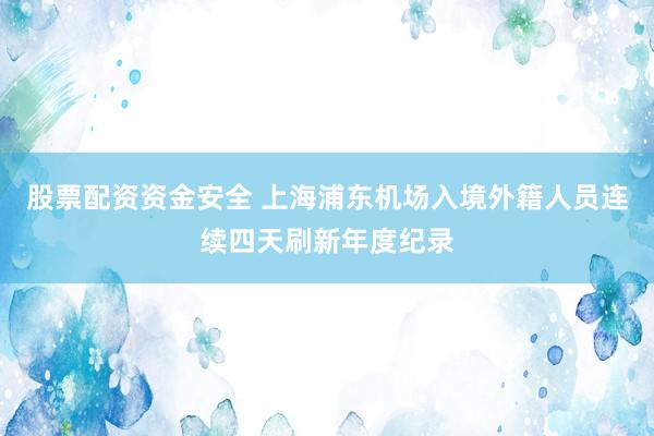 股票配资资金安全 上海浦东机场入境外籍人员连续四天刷新年度纪录