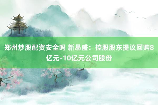 郑州炒股配资安全吗 新易盛：控股股东提议回购8亿元-10亿元公司股份