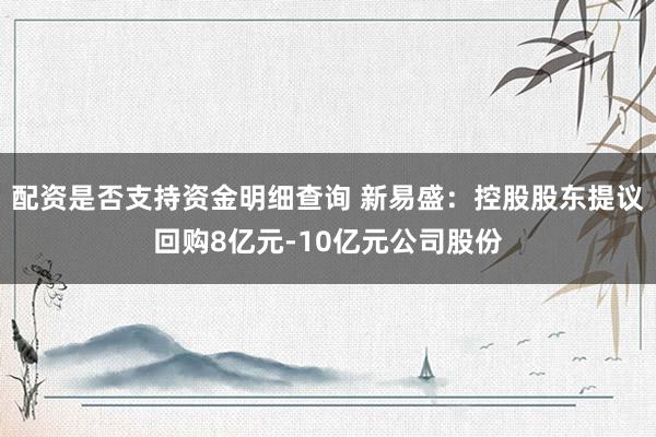配资是否支持资金明细查询 新易盛：控股股东提议回购8亿元-10亿元公司股份