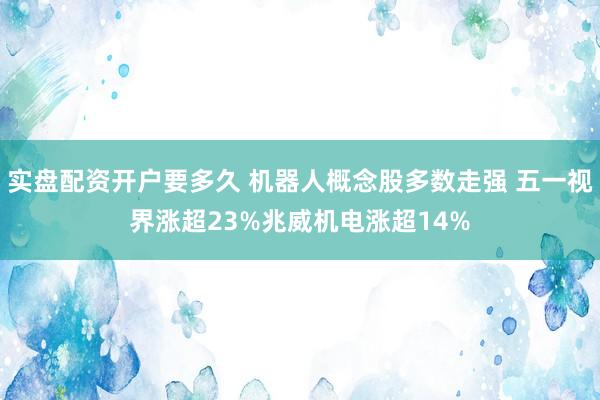 实盘配资开户要多久 机器人概念股多数走强 五一视界涨超23%兆威机电涨超14%