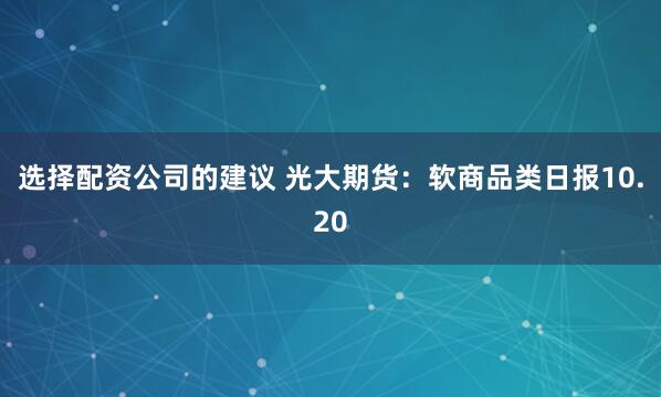 选择配资公司的建议 光大期货：软商品类日报10.20