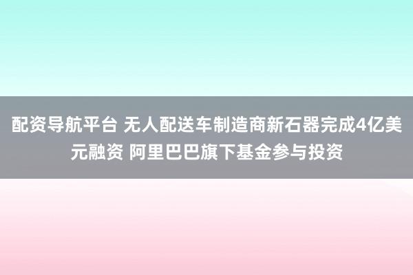 配资导航平台 无人配送车制造商新石器完成4亿美元融资 阿里巴巴旗下基金参与投资