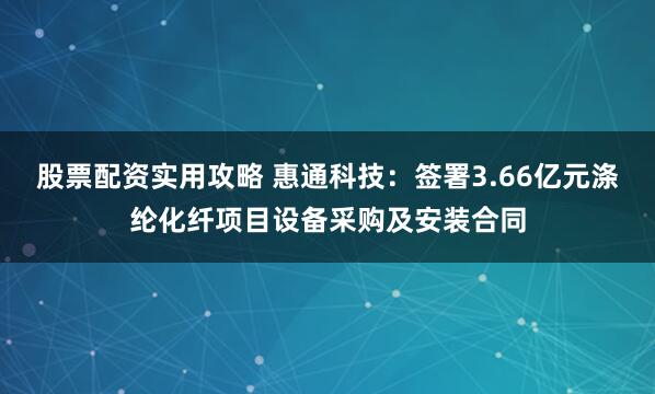 股票配资实用攻略 惠通科技：签署3.66亿元涤纶化纤项目设备采购及安装合同