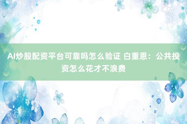 AI炒股配资平台可靠吗怎么验证 白重恩：公共投资怎么花才不浪费