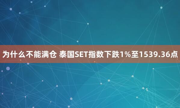 为什么不能满仓 泰国SET指数下跌1%至1539.36点