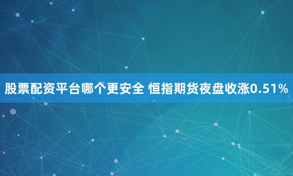股票配资平台哪个更安全 恒指期货夜盘收涨0.51%