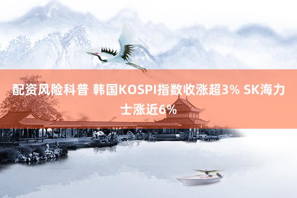 配资风险科普 韩国KOSPI指数收涨超3% SK海力士涨近6%