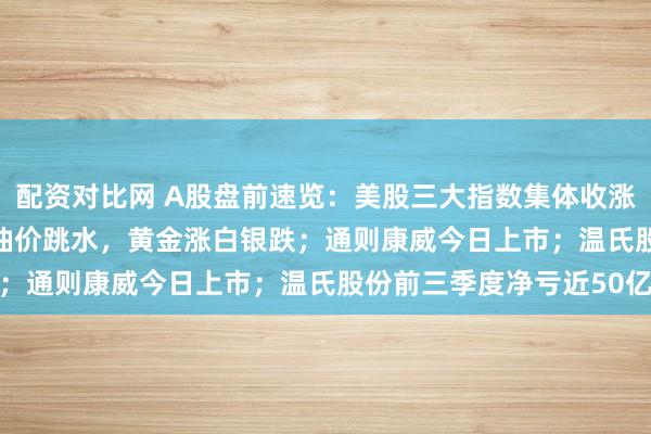 配资对比网 A股盘前速览：美股三大指数集体收涨，SpaceX涨超7%；油价跳水，黄金涨白银跌；通则康威今日上市；温氏股份前三季度净亏近50亿
