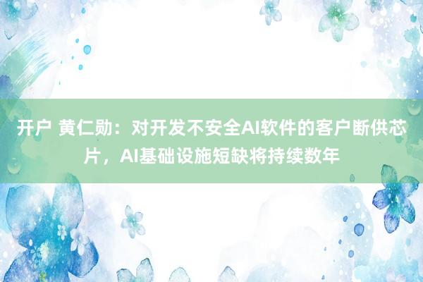 开户 黄仁勋：对开发不安全AI软件的客户断供芯片，AI基础设施短缺将持续数年