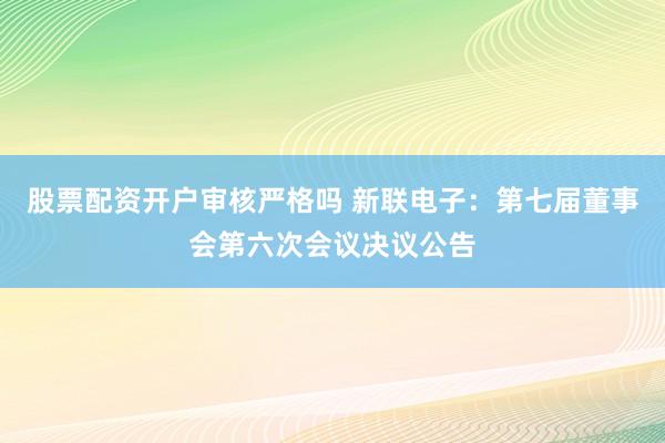 股票配资开户审核严格吗 新联电子：第七届董事会第六次会议决议公告