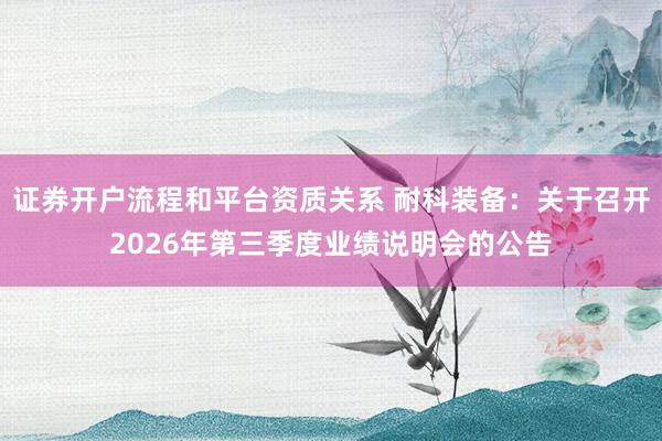 证券开户流程和平台资质关系 耐科装备:关于召开2026年第三季度业绩说明会的公告