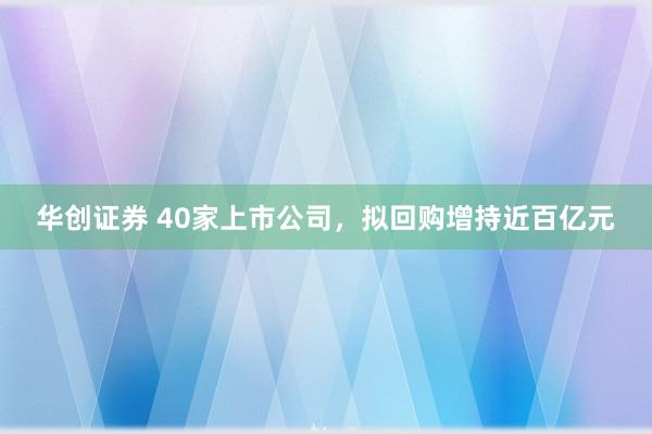 华创证券 40家上市公司，拟回购增持近百亿元