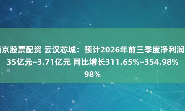 南京股票配资 云汉芯城:预计2026年前三季度净利润3.35亿元~3.71亿元 同比增长311.65%~354.98%