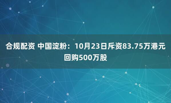 合规配资 中国淀粉：10月23日斥资83.75万港元回购500万股