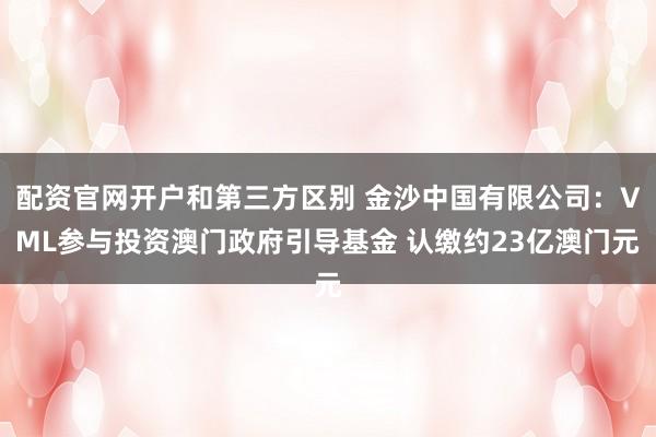 配资官网开户和第三方区别 金沙中国有限公司：VML参与投资澳门政府引导基金 认缴约23亿澳门元